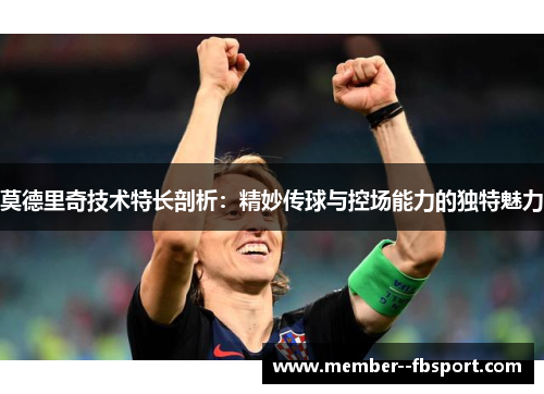 莫德里奇技术特长剖析：精妙传球与控场能力的独特魅力
