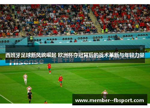 西班牙足球新风貌崛起 欧洲杯夺冠背后的战术革新与年轻力量 西班牙足球新风貌崛起 欧洲杯夺冠背后的战术革新与年轻力量