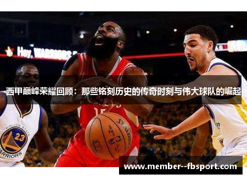 西甲巅峰荣耀回顾：那些铭刻历史的传奇时刻与伟大球队的崛起