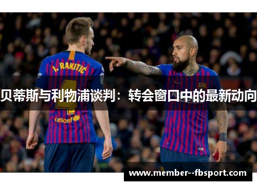 贝蒂斯与利物浦谈判:转会窗口中的最新动向 贝蒂斯与利物浦谈判:转会窗口中的最新动向