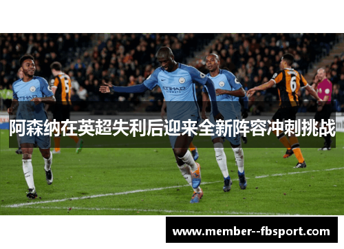 阿森纳在英超失利后迎来全新阵容冲刺挑战 阿森纳在英超失利后迎来全新阵容冲刺挑战
