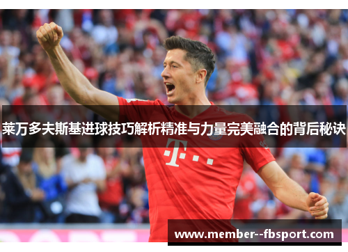 莱万多夫斯基进球技巧解析精准与力量完美融合的背后秘诀 莱万多夫斯基进球技巧解析精准与力量完美融合的背后秘诀