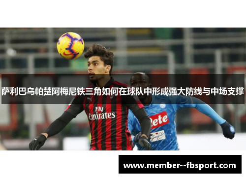 萨利巴乌帕楚阿梅尼铁三角如何在球队中形成强大防线与中场支撑