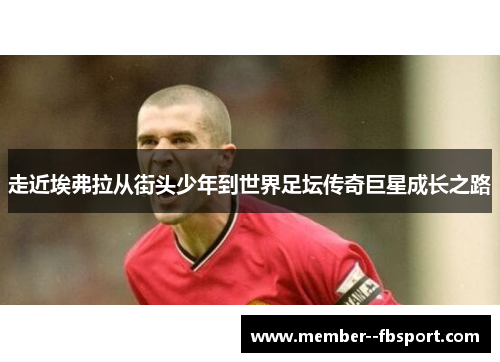 走近埃弗拉从街头少年到世界足坛传奇巨星成长之路 走近埃弗拉从街头少年到世界足坛传奇巨星成长之路