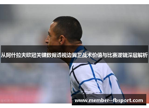 从阿什拉夫欧冠关键数据透视边翼卫战术价值与比赛逻辑深层解析 从阿什拉夫欧冠关键数据透视边翼卫战术价值与比赛逻辑深层解析