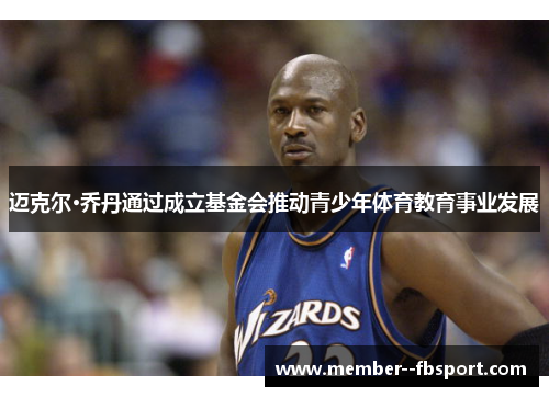 迈克尔·乔丹通过成立基金会推动青少年体育教育事业发展 迈克尔·乔丹通过成立基金会推动青少年体育教育事业发展