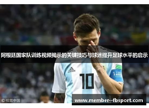 阿根廷国家队训练视频揭示的关键技巧与球迷提升足球水平的启示