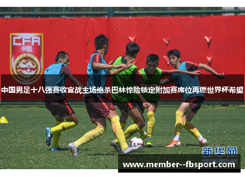 中国男足十八强赛收官战主场绝杀巴林惊险锁定附加赛席位再燃世界杯希望