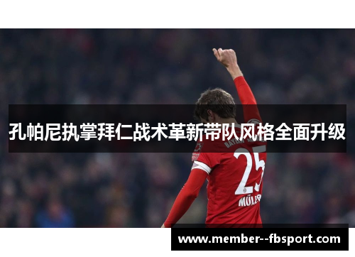 孔帕尼执掌拜仁战术革新带队风格全面升级