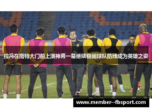 拉冯在南特大门前上演神勇一幕继续稳固球队防线成为英雄之姿 拉冯在南特大门前上演神勇一幕继续稳固球队防线成为英雄之姿