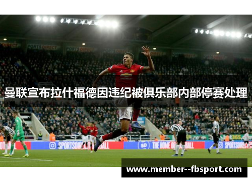 曼联宣布拉什福德因违纪被俱乐部内部停赛处理 曼联宣布拉什福德因违纪被俱乐部内部停赛处理