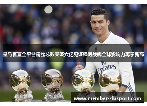 皇马官宣全平台粉丝总数突破六亿见证银河战舰全球影响力再攀新高 皇马官宣全平台粉丝总数突破六亿见证银河战舰全球影响力再攀新高