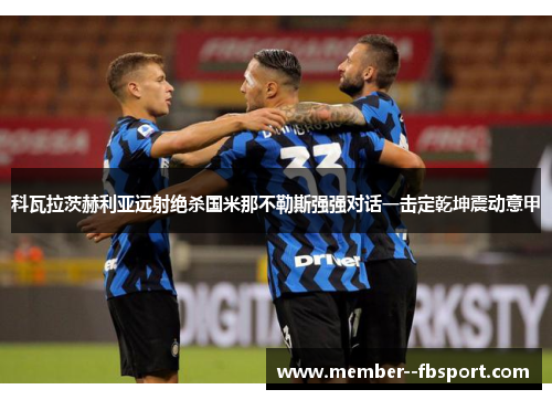科瓦拉茨赫利亚远射绝杀国米那不勒斯强强对话一击定乾坤震动意甲 科瓦拉茨赫利亚远射绝杀国米那不勒斯强强对话一击定乾坤震动意甲