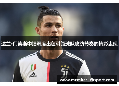达兰·门德斯中场调度出色引领球队攻防节奏的精彩表现 达兰·门德斯中场调度出色引领球队攻防节奏的精彩表现