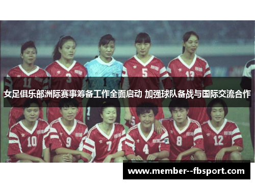 女足俱乐部洲际赛事筹备工作全面启动 加强球队备战与国际交流合作