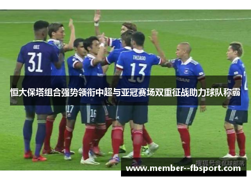 恒大保塔组合强势领衔中超与亚冠赛场双重征战助力球队称霸