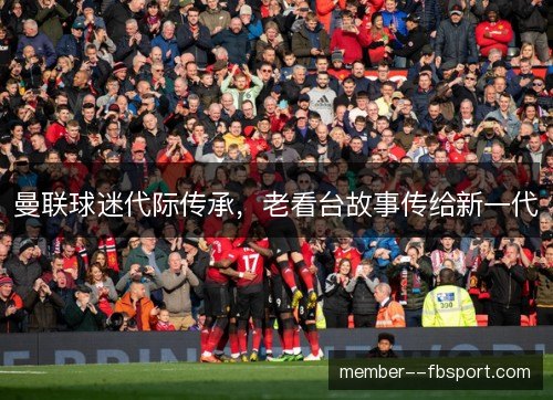 曼联球迷代际传承，老看台故事传给新一代