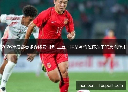 2026年成都蓉城锋线费利佩 三五二阵型与传控体系中的支点作用